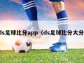 ds足球比分app（ds足球比分大分）